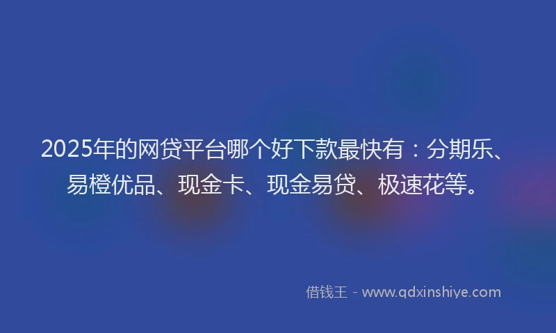 2025年的网贷平台哪个好下款最快有：分期乐、易橙优品、现金卡、现金易贷、极速花等。