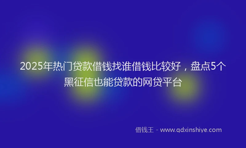 2025年热门贷款借钱找谁借钱比较好，盘点5个黑征信也能贷款的网贷平台