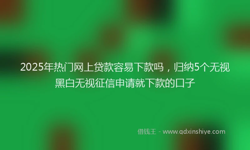 2025年热门网上贷款容易下款吗，归纳5个无视黑白无视征信申请就下款的口子