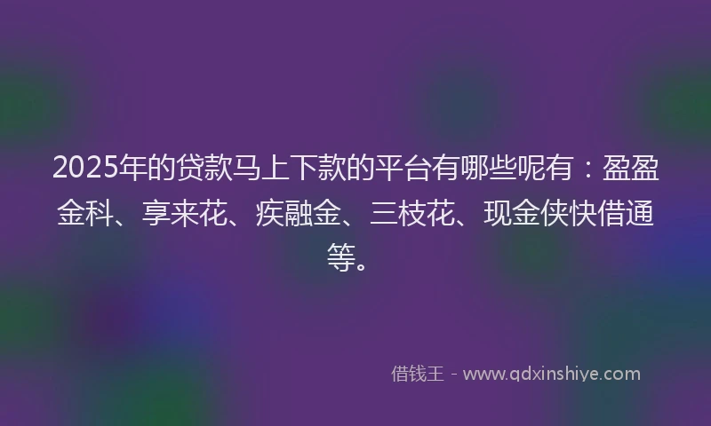 2025年的贷款马上下款的平台有哪些呢有：盈盈金科、享来花、疾融金、三枝花、现金侠快借通等。