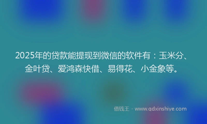 2025年的贷款能提现到微信的软件有：玉米分、金叶贷、爱鸿森快借、易得花、小金象等。