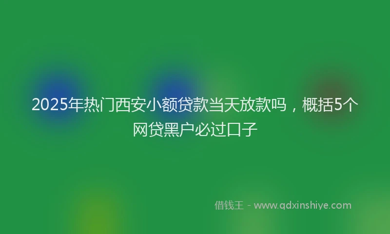 2025年热门西安小额贷款当天放款吗，概括5个网贷黑户必过口子