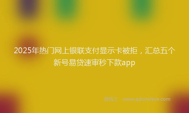 2025年热门网上银联支付显示卡被拒，汇总五个新号易贷速审秒下款app