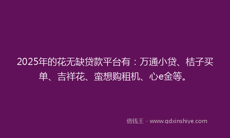2025年的花无缺贷款平台有：万通小贷、桔子买单、吉祥花、蛮想购租机、心e金等。