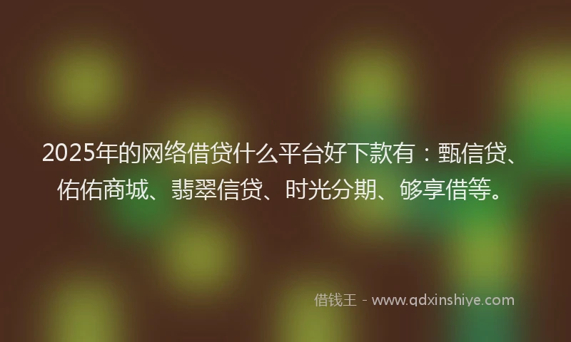 2025年的网络借贷什么平台好下款有：甄信贷、佑佑商城、翡翠信贷、时光分期、够享借等。
