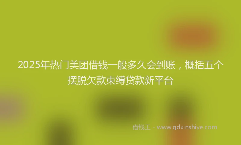 2025年热门美团借钱一般多久会到账，概括五个摆脱欠款束缚贷款新平台