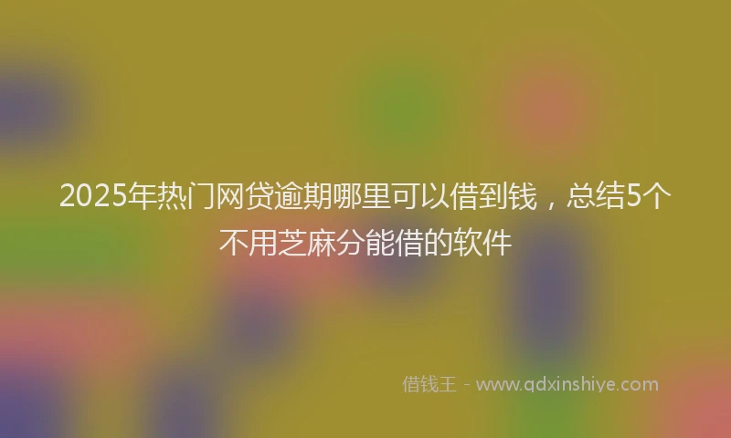 2025年热门网贷逾期哪里可以借到钱，总结5个不用芝麻分能借的软件