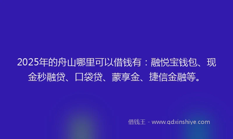 2025年的舟山哪里可以借钱有：融悦宝钱包、现金秒融贷、口袋贷、蒙享金、捷信金融等。