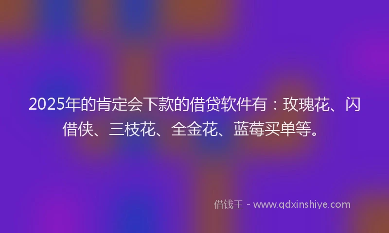 2025年的肯定会下款的借贷软件有：玫瑰花、闪借侠、三枝花、全金花、蓝莓买单等。