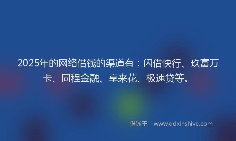 2025年的网络借钱的渠道有：闪借快行、玖富万卡、同程金融、享来花、极速贷等。