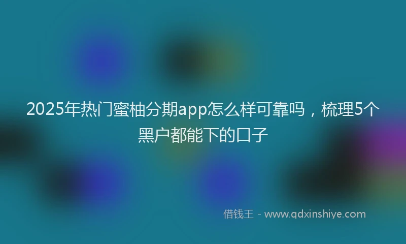 2025年热门蜜柚分期app怎么样可靠吗，梳理5个黑户都能下的口子
