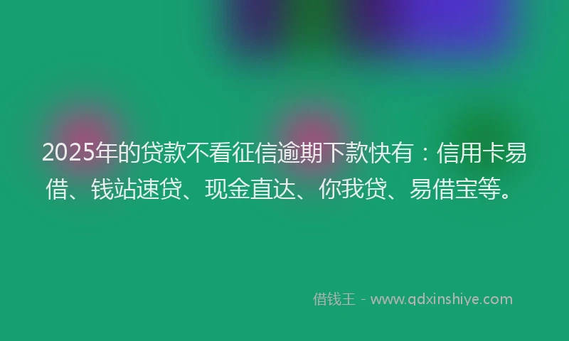 2025年的贷款不看征信逾期下款快有：信用卡易借、钱站速贷、现金直达、你我贷、易借宝等。