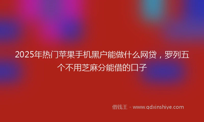 2025年热门苹果手机黑户能做什么网贷，罗列五个不用芝麻分能借的口子