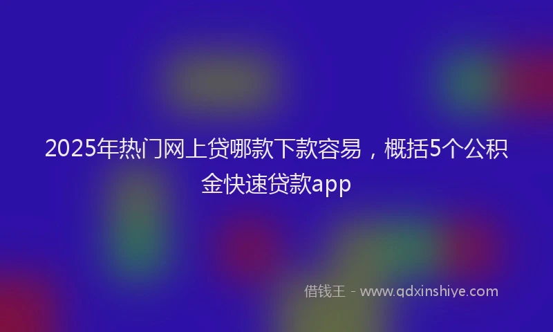 2025年热门网上贷哪款下款容易，概括5个公积金快速贷款app