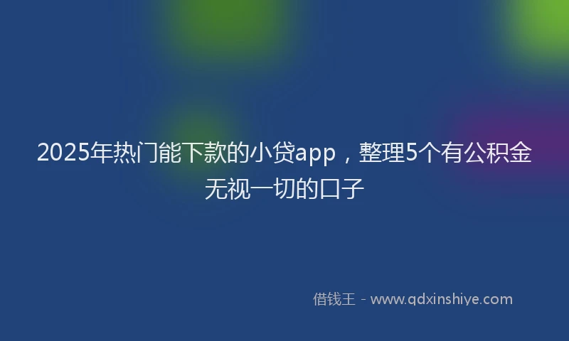 2025年热门能下款的小贷app，整理5个有公积金无视一切的口子