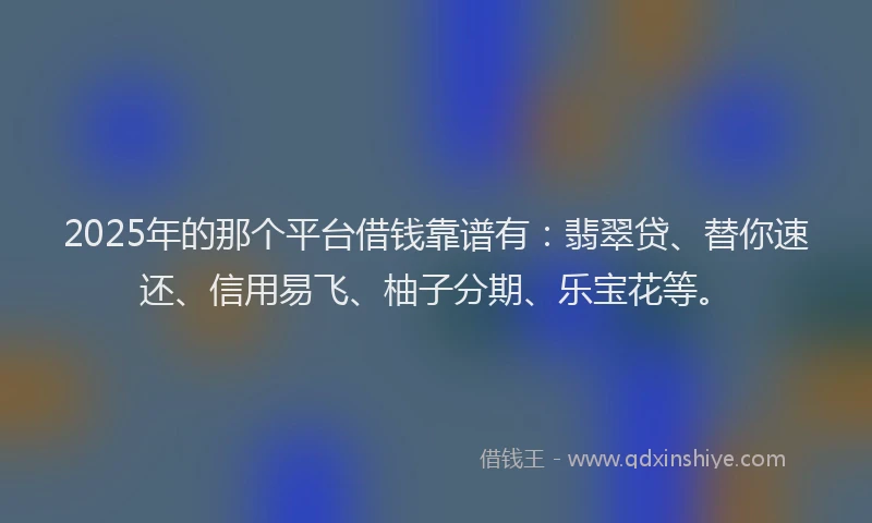 2025年的那个平台借钱靠谱有:翡翠贷、替你速还、信用易飞、柚子分期、乐宝花等。