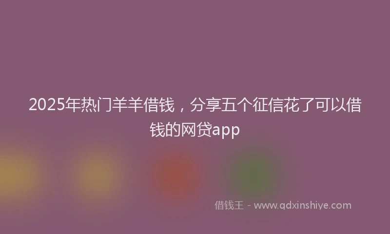 2025年热门羊羊借钱，分享五个征信花了可以借钱的网贷app