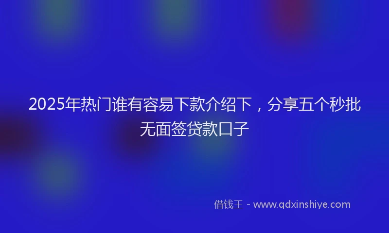 2025年热门谁有容易下款介绍下，分享五个秒批无面签贷款口子
