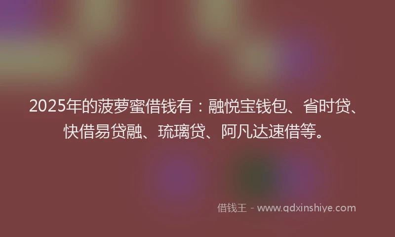 2025年的菠萝蜜借钱有：融悦宝钱包、省时贷、快借易贷融、琉璃贷、阿凡达速借等。