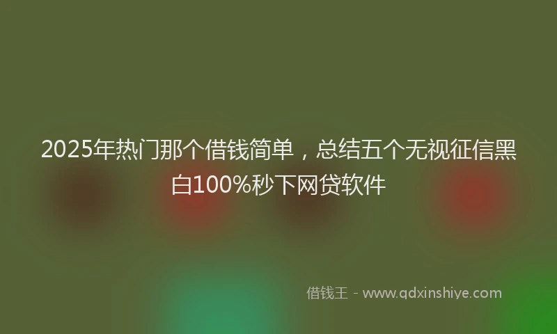 2025年热门那个借钱简单，总结五个无视征信黑白100%秒下网贷软件