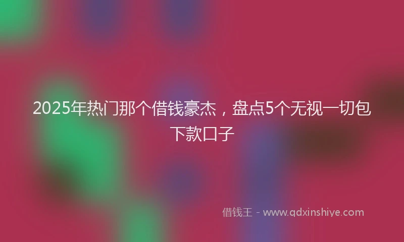 2025年热门那个借钱豪杰，盘点5个无视一切包下款口子