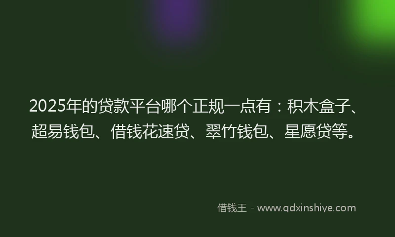 2025年的贷款平台哪个正规一点有：积木盒子、超易钱包、借钱花速贷、翠竹钱包、星愿贷等。