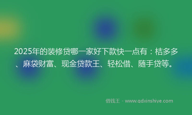 2025年的装修贷哪一家好下款快一点有：桔多多、麻袋财富、现金贷款王、轻松借、随手贷等。