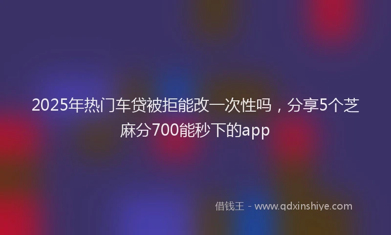 2025年热门车贷被拒能改一次性吗，分享5个芝麻分700能秒下的app