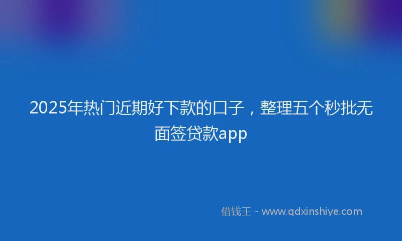 2025年热门近期好下款的口子，整理五个秒批无面签贷款app