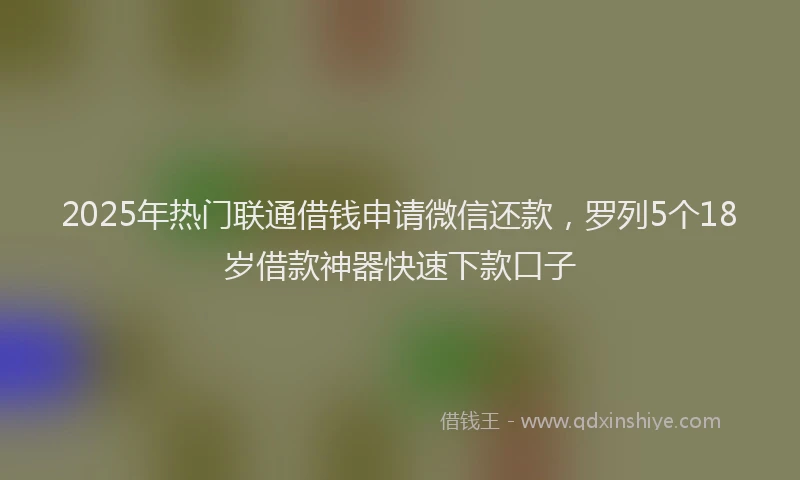 2025年热门联通借钱申请微信还款，罗列5个18岁借款神器快速下款口子