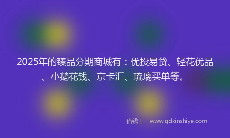 2025年的臻品分期商城有：优投易贷、轻花优品、小鹅花钱、京卡汇、琉璃买单等。