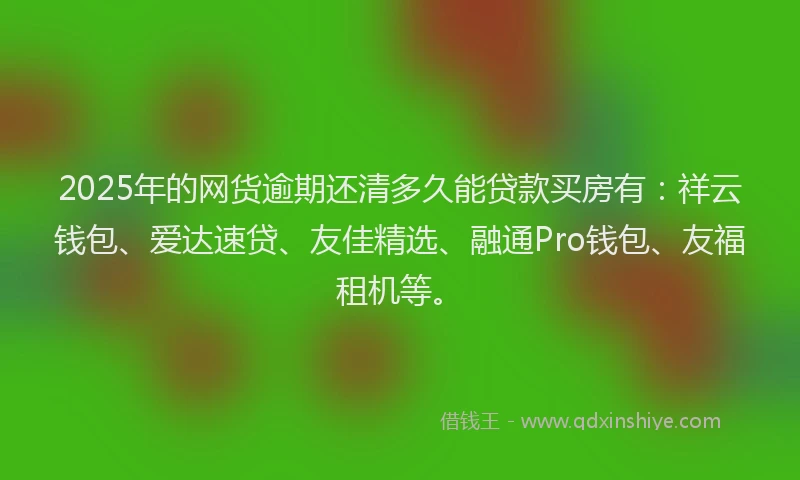 2025年的网货逾期还清多久能贷款买房有：祥云钱包、爱达速贷、友佳精选、融通Pro钱包、友福租机等。