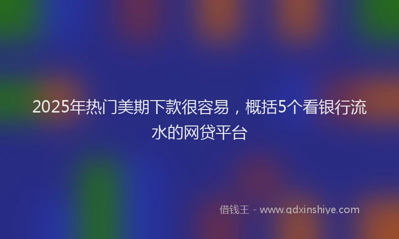 2025年热门美期下款很容易，概括5个看银行流水的网贷平台