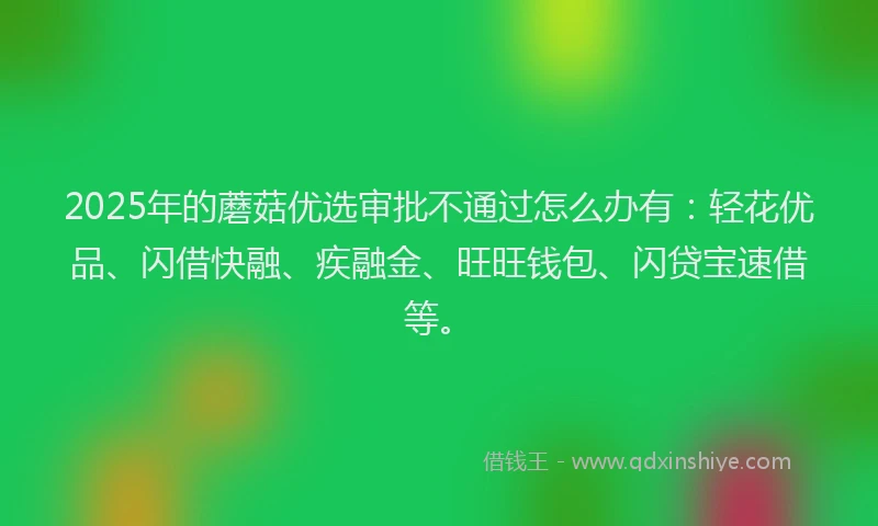 2025年的蘑菇优选审批不通过怎么办有：轻花优品、闪借快融、疾融金、旺旺钱包、闪贷宝速借等。