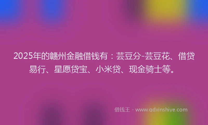 2025年的赣州金融借钱有：芸豆分-芸豆花、借贷易行、星愿贷宝、小米贷、现金骑士等。