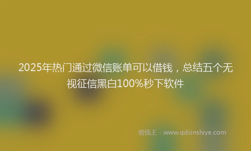 2025年热门通过微信账单可以借钱，总结五个无视征信黑白100%秒下软件