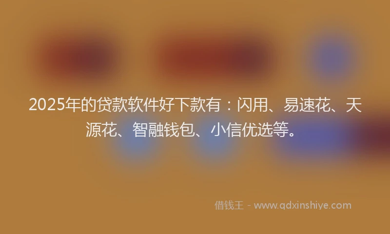 2025年的贷款软件好下款有：闪用、易速花、天源花、智融钱包、小信优选等。