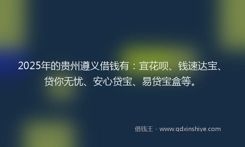 2025年的贵州遵义借钱有：宜花呗、钱速达宝、贷你无忧、安心贷宝、易贷宝盒等。