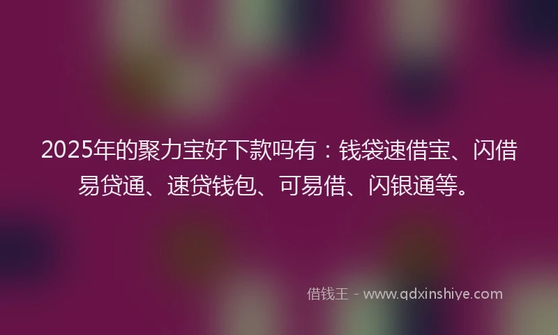 2025年的聚力宝好下款吗有：钱袋速借宝、闪借易贷通、速贷钱包、可易借、闪银通等。