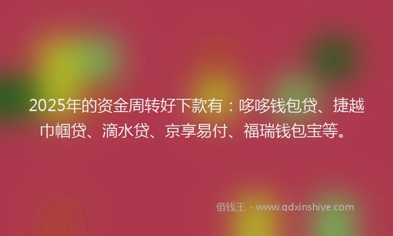 2025年的资金周转好下款有：哆哆钱包贷、捷越巾帼贷、滴水贷、京享易付、福瑞钱包宝等。