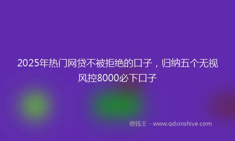 2025年热门网贷不被拒绝的口子，归纳五个无视风控8000必下口子
