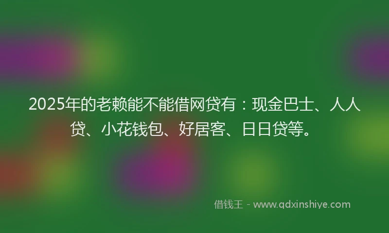 2025年的老赖能不能借网贷有：现金巴士、人人贷、小花钱包、好居客、日日贷等。