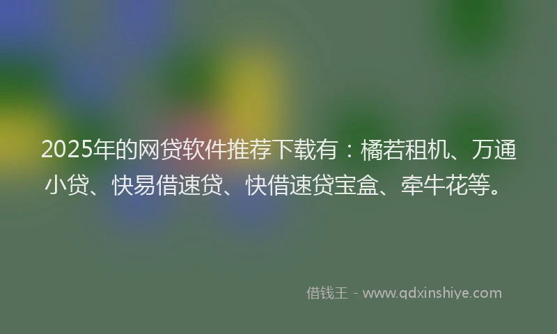 2025年的网贷软件推荐下载有：橘若租机、万通小贷、快易借速贷、快借速贷宝盒、牵牛花等。