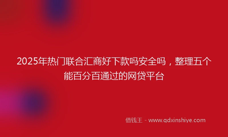 2025年热门联合汇商好下款吗安全吗，整理五个能百分百通过的网贷平台