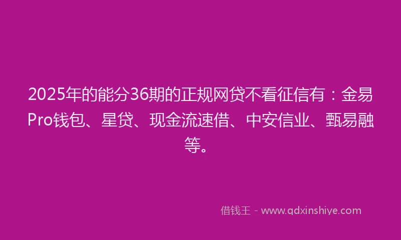 2025年的能分36期的正规网贷不看征信有：金易Pro钱包、星贷、现金流速借、中安信业、甄易融等。