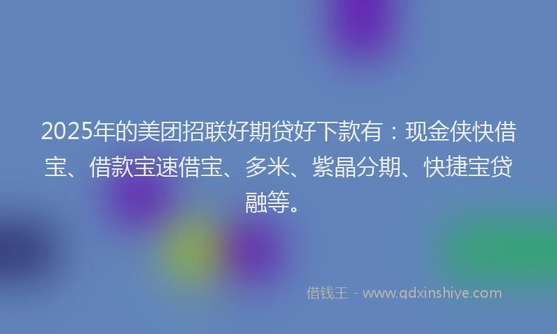 2025年的美团招联好期贷好下款有：现金侠快借宝、借款宝速借宝、多米、紫晶分期、快捷宝贷融等。