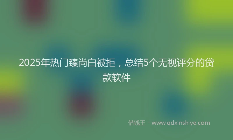 2025年热门臻尚白被拒，总结5个无视评分的贷款软件