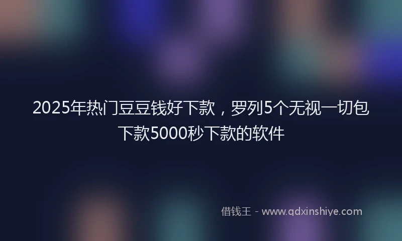 2025年热门豆豆钱好下款，罗列5个无视一切包下款5000秒下款的软件