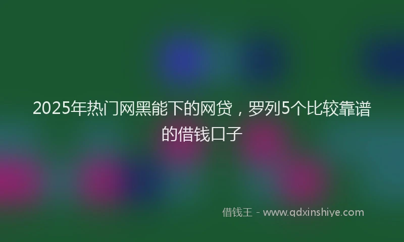 2025年热门网黑能下的网贷，罗列5个比较靠谱的借钱口子