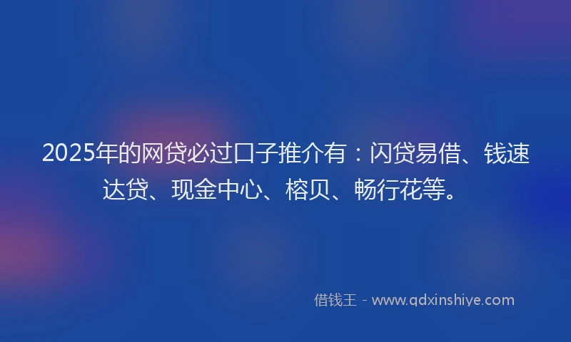2025年的网贷必过口子推介有：闪贷易借、钱速达贷、现金中心、榕贝、畅行花等。